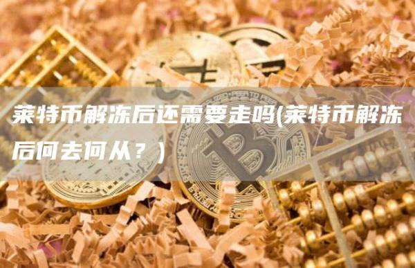 莱特币解冻后还需要走吗 - 莱特币解冻后何去何从？